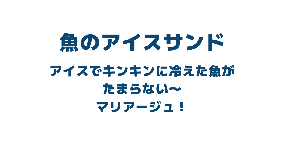 アイスでキンキンに冷えた魚がたまらない〜マリアージュ！